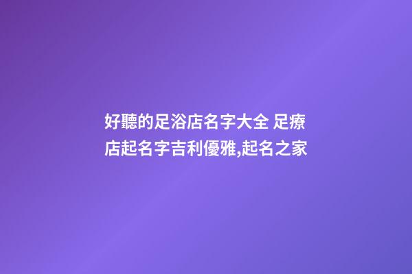 好聽的足浴店名字大全 足療店起名字吉利優雅,起名之家-第1張-店鋪起名-玄機派
